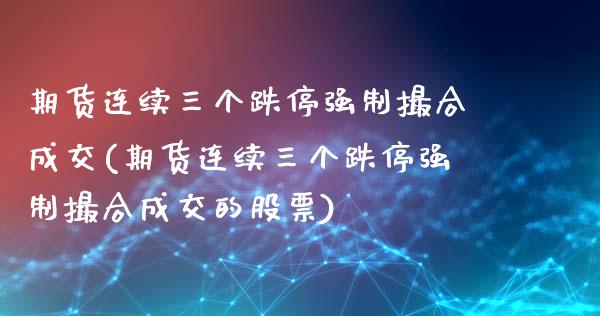 期货连续三个跌停强制撮合成交(期货连续三个跌停强制撮合成交的股票)_https://www.gzbbqc.com_原油期货_第1张