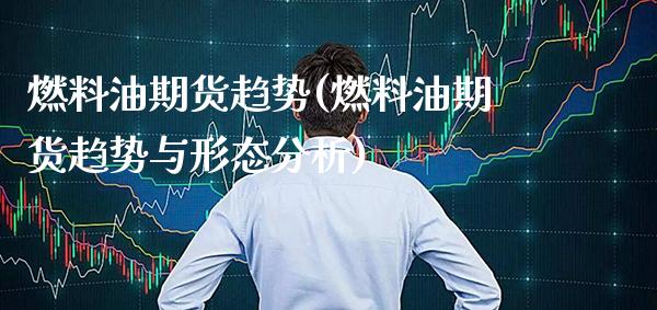 燃料油期货趋势(燃料油期货趋势与形态分析)_https://www.gzbbqc.com_道指期货_第1张