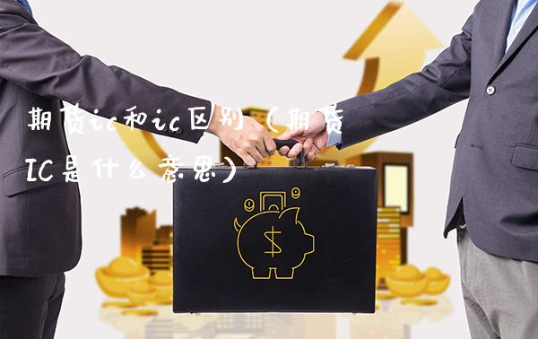 期货ic和ic区别(期货IC是什么意思)_道指期货_第1张_八八期货网 期货ic和ic区别(期货IC是什么意思)_https://www.gzbbqc.com_道指期货_第1张