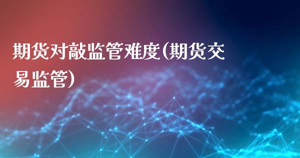 期货对敲监管难度(期货交易监管)_https://www.gzbbqc.com_纳指期货_第1张