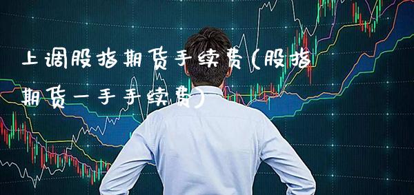 上调股指期货手续费(股指期货一手手续费)_https://www.gzbbqc.com_恒指期货_第1张