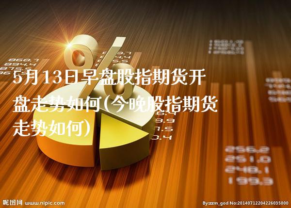 5月13日早盘股指期货开盘走势如何(今晚股指期货走势如何)_https://www.gzbbqc.com_德指期货_第1张