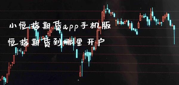 小恒指期货app手机版 恒指期货到哪里开户_https://www.gzbbqc.com_恒指期货_第1张