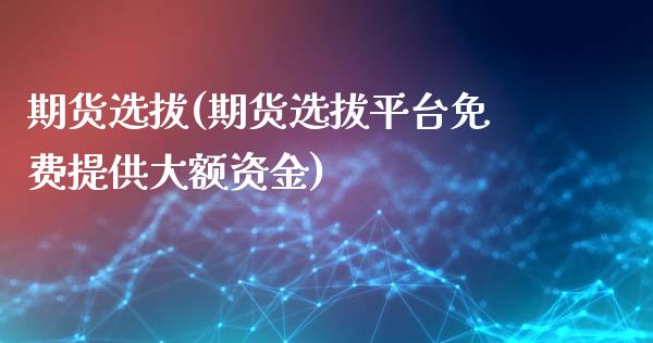 期货选拔(期货选拔平台免费提供大额资金)_https://www.gzbbqc.com_原油期货_第1张