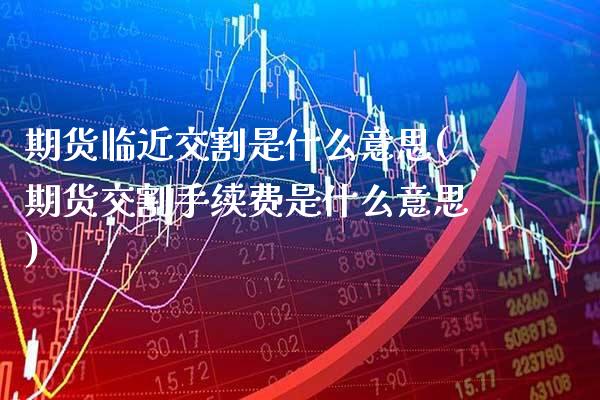 期货临近交割是什么意思(期货交割手续费是什么意思)_https://www.gzbbqc.com_道指期货_第1张