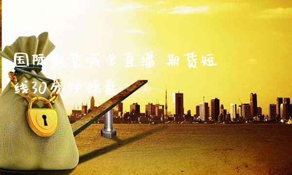 国际期货喊单直播 期货短线30分钟操盘_https://www.gnhpgy.com_期货知识_第1张