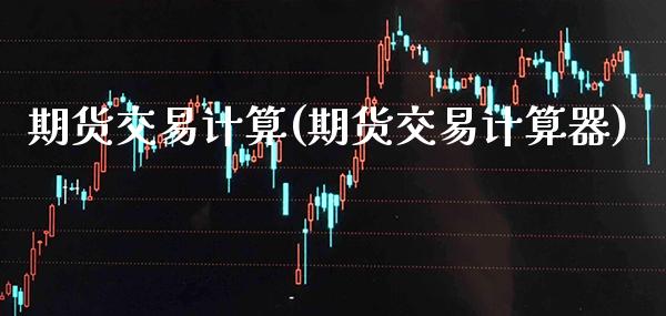 期货交易计算(期货交易计算器)_https://www.gzbbqc.com_纳指期货_第1张