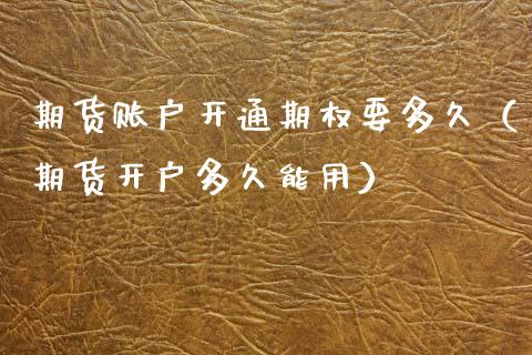期货账户开通期权要多久（期货开户多久能用）_https://www.gzbbqc.com_德指期货_第1张