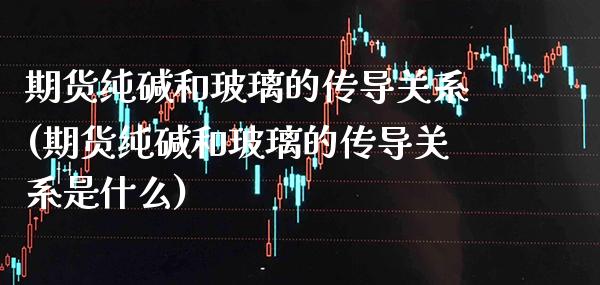 期货纯碱和玻璃的传导关系(期货纯碱和玻璃的传导关系是什么)_https://www.gzbbqc.com_德指期货_第1张