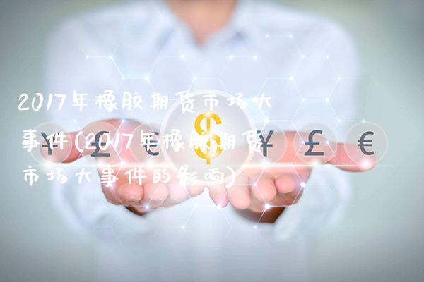 2017年橡胶期货市场大事件(2017年橡胶期货市场大事件的影响)_https://www.gzbbqc.com_纳指期货_第1张