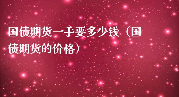 国债期货一手要多少钱（国债期货的价格）_https://www.gzbbqc.com_纳指期货_第1张