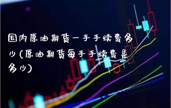 国内原油期货一手手续费多少(原油期货每手手续费是多少)_https://www.gzbbqc.com_原油期货_第1张