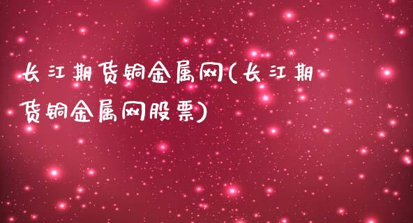 长江期货铜金属网(长江期货铜金属网股票)_https://www.gzbbqc.com_道指期货_第1张