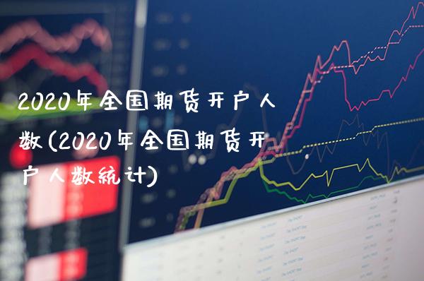2020年全国期货开户人数(2020年全国期货开户人数统计)_https://www.gzbbqc.com_德指期货_第1张