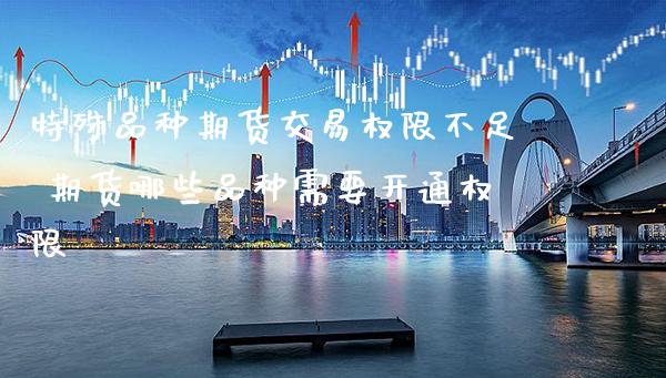 特殊品种期货交易权限不足 期货哪些品种需要开通权限_https://www.gzbbqc.com_恒指期货_第1张
