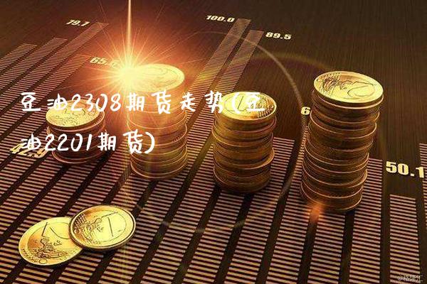 豆油2308期货走势(豆油2201期货)_https://www.gzbbqc.com_道指期货_第1张