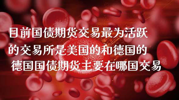 目前国债期货交易最为活跃的交易所是美国的和德国的 德国国债期货主要在哪国交易_https://www.gnhpgy.com_德指期货_第1张