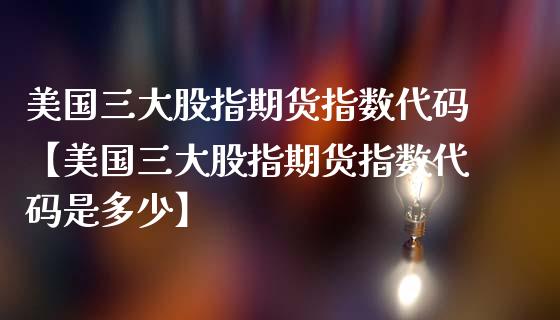 美国三大股指期货指数代码【美国三大股指期货指数代码是多少】_https://www.gzbbqc.com_黄金期货_第1张