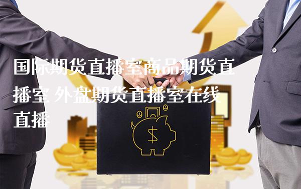 国际期货直播室商品期货直播室 外盘期货直播室在线直播_https://www.gnhpgy.com_纳指期货_第1张