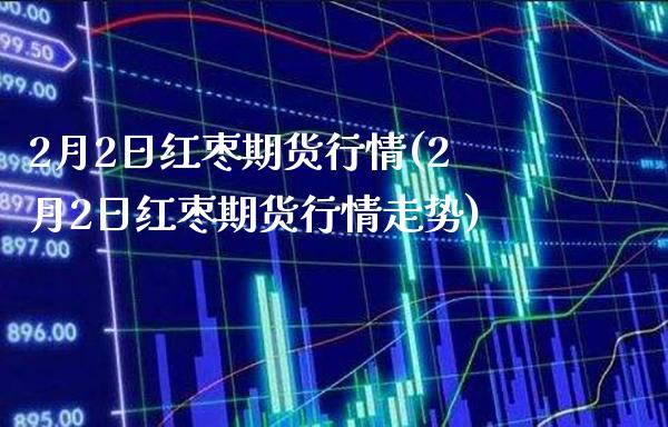 2月2日红枣期货行情(2月2日红枣期货行情走势)_https://www.gzbbqc.com_德指期货_第1张