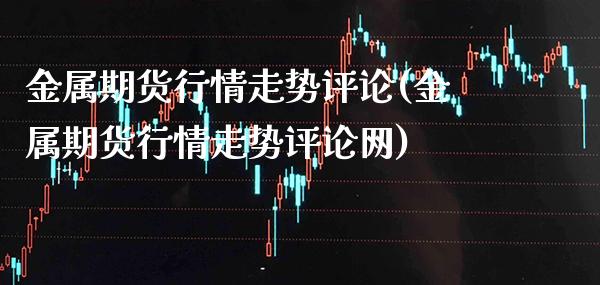 金属期货行情走势评论(金属期货行情走势评论网)_https://www.gzbbqc.com_德指期货_第1张