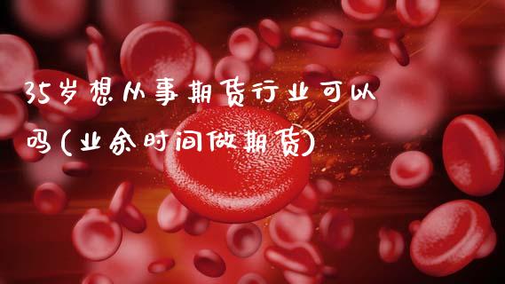 35岁想从事期货行业可以吗(业余时间做期货)_未分类_第1张_八八期货网 35岁想从事期货行业可以吗(业余时间做期货)_https://www.gzbbqc.com_未分类_第1张