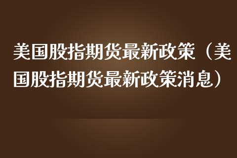 美国股指期货最新政策（美国股指期货最新政策消息）_https://www.gzbbqc.com_黄金期货_第1张