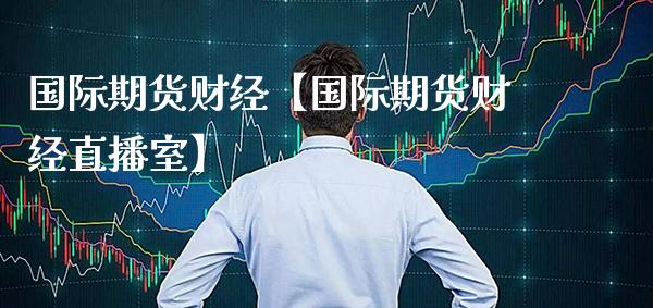 国际期货财经【国际期货财经直播室】_https://www.gzbbqc.com_股指期货_第1张