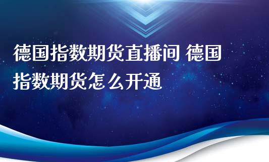 德国指数期货直播间 德国指数期货怎么开通_https://www.gnhpgy.com_德指期货_第1张