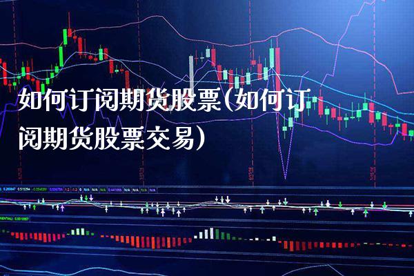 如何订阅期货股票(如何订阅期货股票交易)_https://www.gzbbqc.com_原油期货_第1张