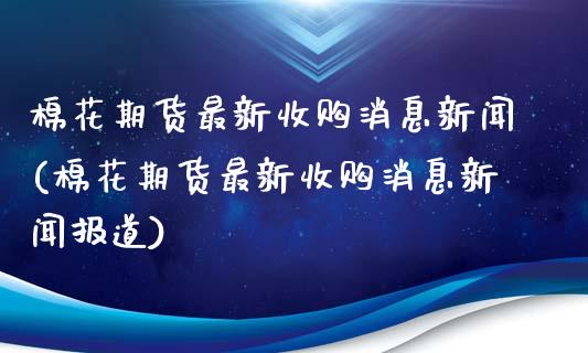 棉花期货最新收购消息新闻(棉花期货最新收购消息新闻报道)_https://www.gzbbqc.com_期货知识_第1张