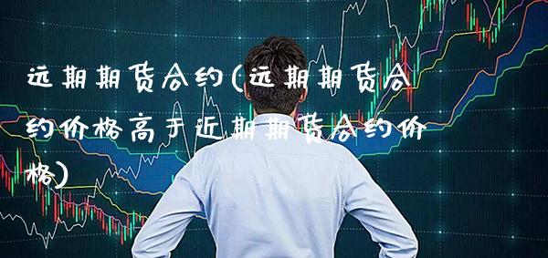 远期期货合约(远期期货合约价格高于近期期货合约价格)_https://www.gzbbqc.com_纳指期货_第1张