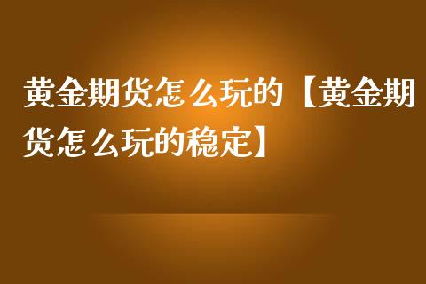 黄金期货怎么玩的【黄金期货怎么玩的稳定】_https://www.gzbbqc.com_恒指期货_第1张