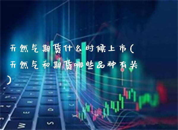 天然气期货什么时候上市(天然气和期货哪些品种有关)_https://www.gzbbqc.com_德指期货_第1张