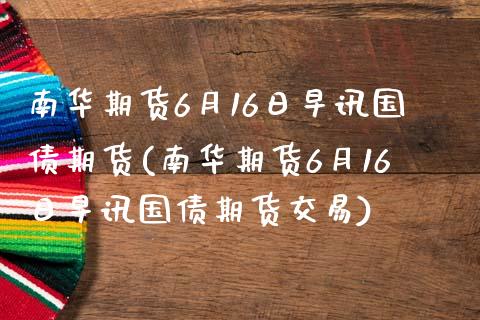 南华期货6月16日早讯国债期货(南华期货6月16日早讯国债期货交易)_https://www.gzbbqc.com_黄金期货_第1张