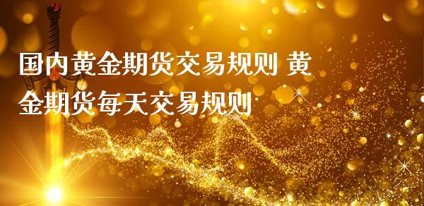 国内黄金期货交易规则 黄金期货每天交易规则_https://www.gzbbqc.com_股指期货_第1张