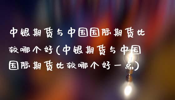 中银期货与中国国际期货比较哪个好(中银期货与中国国际期货比较哪个好一点)_https://www.gzbbqc.com_恒指期货_第1张