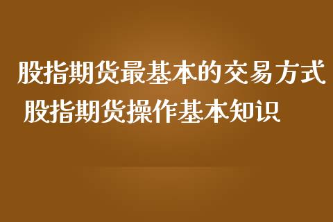 股指期货最基本的交易方式 股指期货操作基本知识_https://www.gnhpgy.com_股指期货_第1张