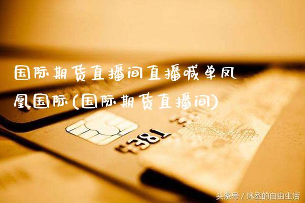 国际期货直播间直播喊单凤凰国际(国际期货直播间)_https://www.gzbbqc.com_股指期货_第1张