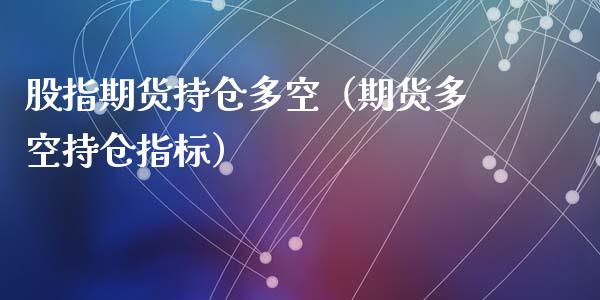 股指期货持仓多空（期货多空持仓指标）_https://www.gzbbqc.com_原油期货_第1张