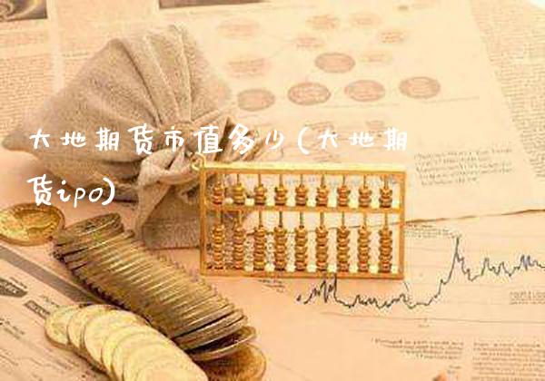 大地期货市值多少(大地期货ipo)_https://www.gzbbqc.com_原油期货_第1张