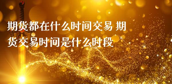 期货都在什么时间交易 期货交易时间是什么时段_https://www.gnhpgy.com_原油期货_第1张
