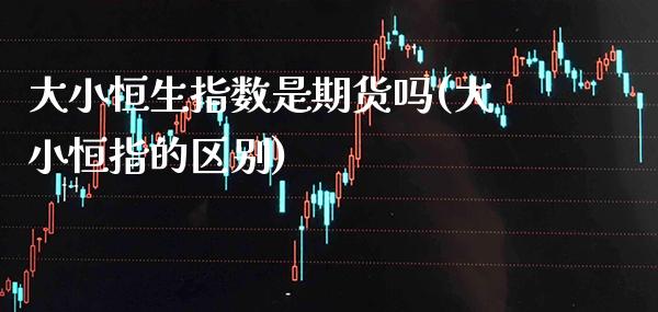 大小恒生指数是期货吗(大小恒指的区别)_原油期货_第1张_八八期货网 大小恒生指数是期货吗(大小恒指的区别)_https://www.gzbbqc.com_原油期货_第1张