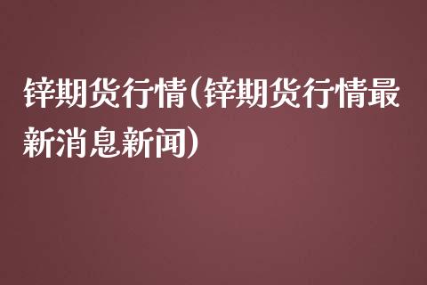 锌期货行情(锌期货行情最新消息新闻)_https://www.gzbbqc.com_道指期货_第1张
