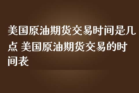 美国原油期货交易时间是几点 美国原油期货交易的时间表_https://www.gzbbqc.com_原油期货_第1张
