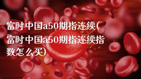 富时中国a50期指连续(富时中国a50期指连续指数怎么买)_https://www.gzbbqc.com_股指期货_第1张