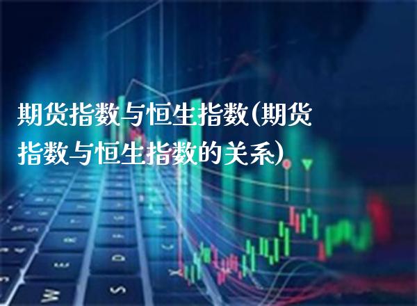 期货指数与恒生指数(期货指数与恒生指数的关系)_https://www.gzbbqc.com_恒指期货_第1张