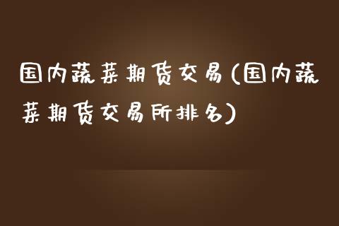 国内蔬菜期货交易(国内蔬菜期货交易所排名)_https://www.gzbbqc.com_股指期货_第1张
