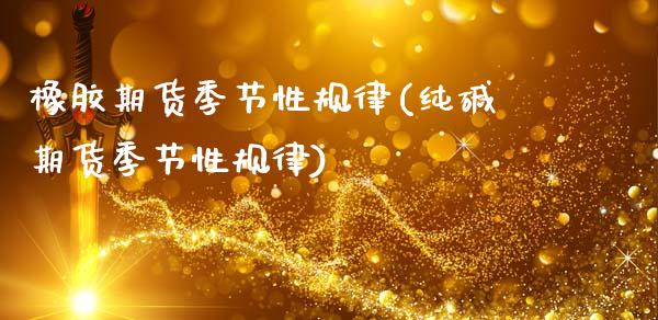 橡胶期货季节性规律(纯碱期货季节性规律)_https://www.gzbbqc.com_德指期货_第1张