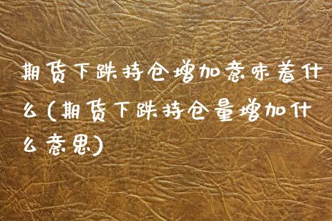 期货下跌持仓增加意味着什么(期货下跌持仓量增加什么意思)_https://www.gzbbqc.com_未分类_第1张